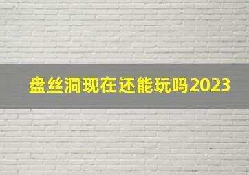 盘丝洞现在还能玩吗2023