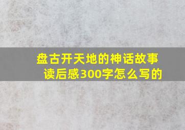 盘古开天地的神话故事读后感300字怎么写的