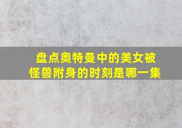 盘点奥特曼中的美女被怪兽附身的时刻是哪一集