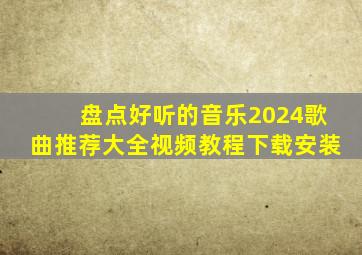 盘点好听的音乐2024歌曲推荐大全视频教程下载安装