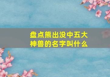 盘点熊出没中五大神兽的名字叫什么