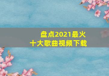 盘点2021最火十大歌曲视频下载