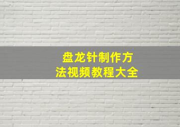 盘龙针制作方法视频教程大全