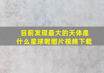 目前发现最大的天体是什么星球呢图片视频下载