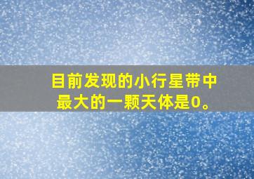 目前发现的小行星带中最大的一颗天体是0。