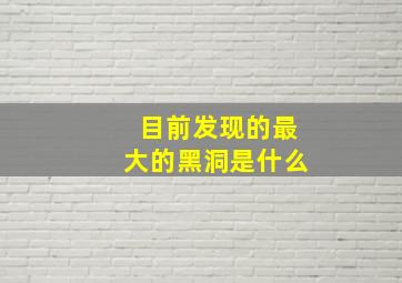 目前发现的最大的黑洞是什么