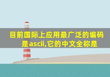 目前国际上应用最广泛的编码是ascii,它的中文全称是