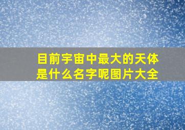 目前宇宙中最大的天体是什么名字呢图片大全