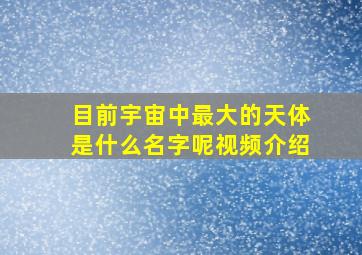 目前宇宙中最大的天体是什么名字呢视频介绍