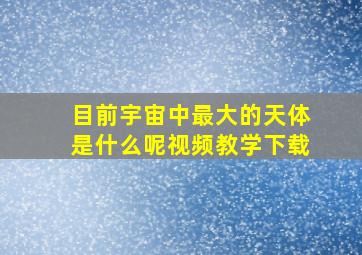 目前宇宙中最大的天体是什么呢视频教学下载