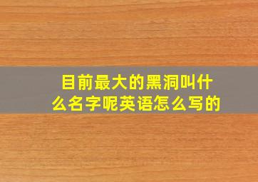 目前最大的黑洞叫什么名字呢英语怎么写的