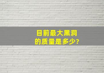 目前最大黑洞的质量是多少?