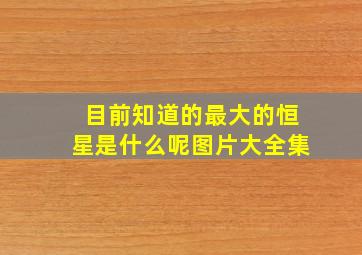 目前知道的最大的恒星是什么呢图片大全集