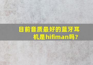 目前音质最好的蓝牙耳机是hifiman吗?