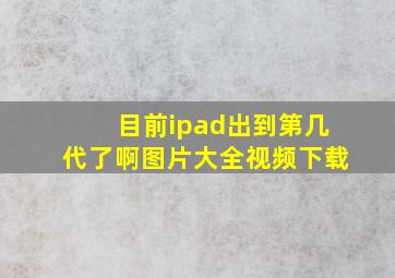 目前ipad出到第几代了啊图片大全视频下载