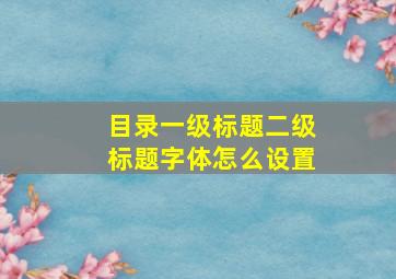 目录一级标题二级标题字体怎么设置