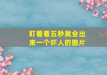 盯着看五秒就会出来一个吓人的图片