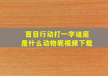 盲目行动打一字谜底是什么动物呢视频下载