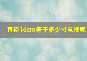 直径16cm等于多少寸电视呢