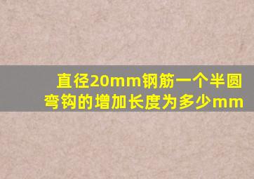 直径20mm钢筋一个半圆弯钩的增加长度为多少mm