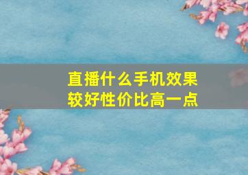 直播什么手机效果较好性价比高一点