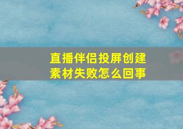 直播伴侣投屏创建素材失败怎么回事