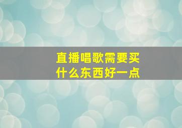 直播唱歌需要买什么东西好一点