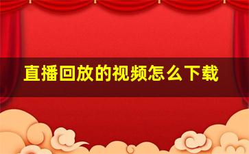 直播回放的视频怎么下载