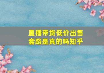 直播带货低价出售套路是真的吗知乎