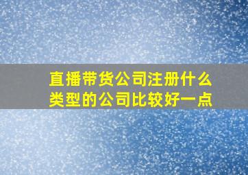 直播带货公司注册什么类型的公司比较好一点