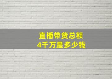 直播带货总额4千万是多少钱