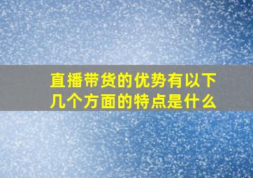 直播带货的优势有以下几个方面的特点是什么