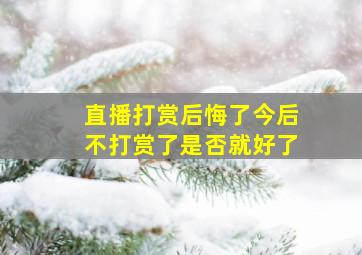 直播打赏后悔了今后不打赏了是否就好了