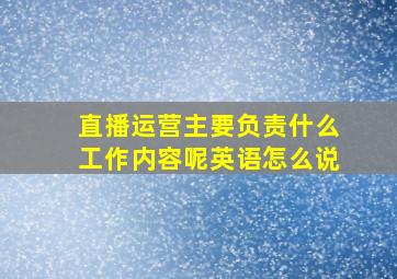 直播运营主要负责什么工作内容呢英语怎么说