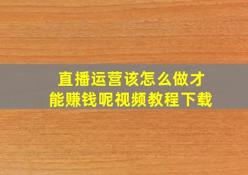 直播运营该怎么做才能赚钱呢视频教程下载