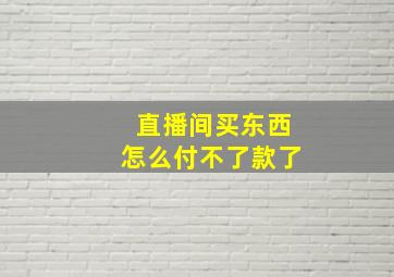 直播间买东西怎么付不了款了