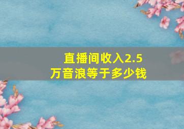 直播间收入2.5万音浪等于多少钱