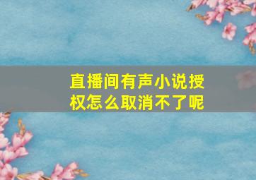 直播间有声小说授权怎么取消不了呢