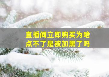 直播间立即购买为啥点不了是被加黑了吗