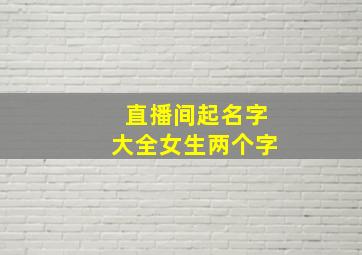 直播间起名字大全女生两个字