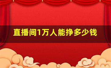 直播间1万人能挣多少钱