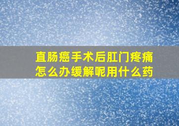 直肠癌手术后肛门疼痛怎么办缓解呢用什么药