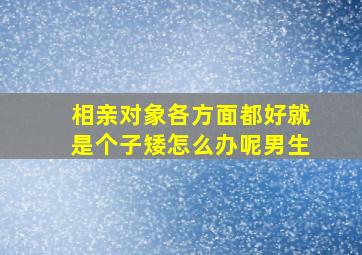 相亲对象各方面都好就是个子矮怎么办呢男生