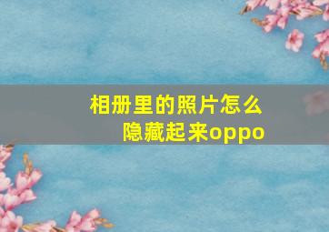 相册里的照片怎么隐藏起来oppo