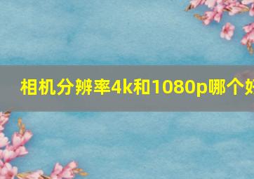 相机分辨率4k和1080p哪个好