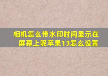 相机怎么带水印时间显示在屏幕上呢苹果13怎么设置