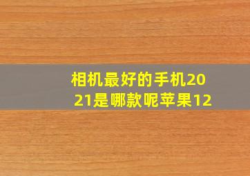 相机最好的手机2021是哪款呢苹果12