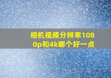 相机视频分辨率1080p和4k哪个好一点