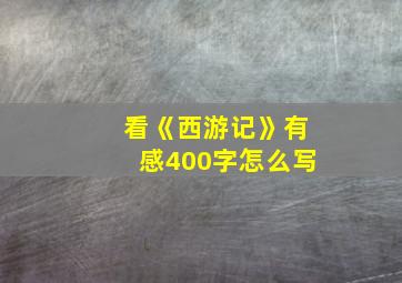 看《西游记》有感400字怎么写