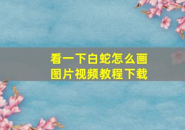 看一下白蛇怎么画图片视频教程下载